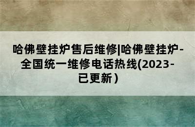 哈佛壁挂炉售后维修|哈佛壁挂炉-全国统一维修电话热线(2023-已更新）